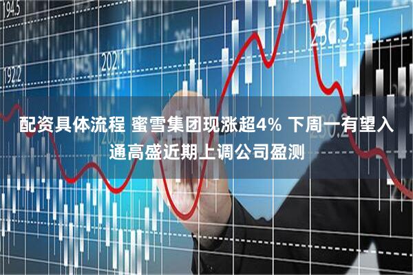 配资具体流程 蜜雪集团现涨超4% 下周一有望入通高盛近期上调公司盈测
