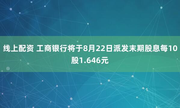线上配资 工商银行将于8月22日派发末期股息每10股1.646元