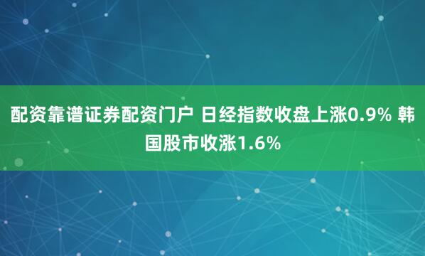 配资靠谱证券配资门户 日经指数收盘上涨0.9% 韩国股市收涨1.6%
