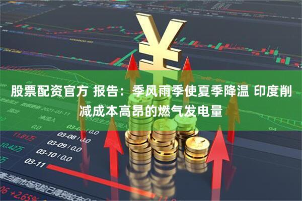 股票配资官方 报告：季风雨季使夏季降温 印度削减成本高昂的燃气发电量
