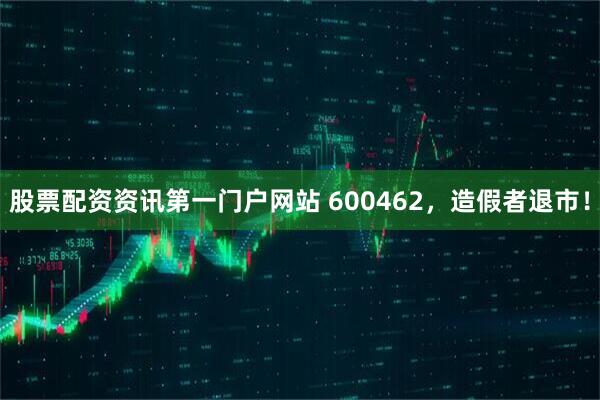 股票配资资讯第一门户网站 600462，造假者退市！