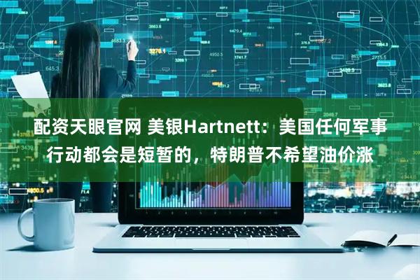 配资天眼官网 美银Hartnett：美国任何军事行动都会是短暂的，特朗普不希望油价涨
