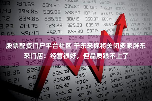 股票配资门户平台社区 于东来称将关闭多家胖东来门店：经营很好，但品质跟不上了