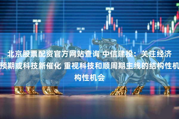 北京股票配资官方网站查询 中信建投：关注经济超预期或科技新催化 重视科技和顺周期主线的结构性机会