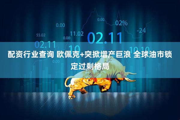 配资行业查询 欧佩克+突掀增产巨浪 全球油市锁定过剩格局